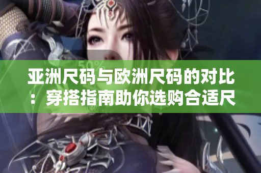 亞洲尺碼與歐洲尺碼的對(duì)比：穿搭指南助你選購(gòu)合適尺碼