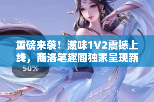 重磅來襲！滋味1V2震撼上線，商洛筆趣閣獨家呈現(xiàn)新版全文