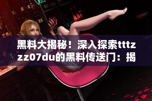 黑料大揭秘！深入探索tttzzz07du的黑料傳送門：揭秘背后的秘密世界！
