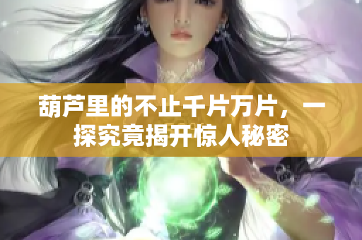 葫蘆里的不止千片萬片，一探究竟揭開驚人秘密
