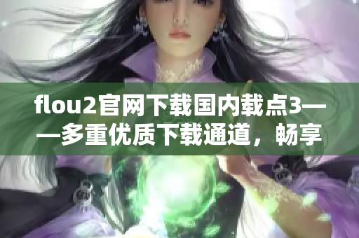 flou2官網(wǎng)下載國(guó)內(nèi)載點(diǎn)3——多重優(yōu)質(zhì)下載通道，暢享高速下載體驗(yàn)