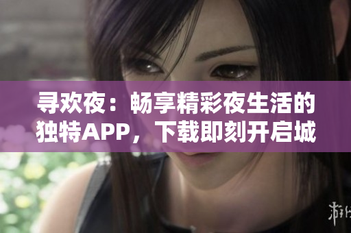 尋歡夜：暢享精彩夜生活的獨特APP，下載即刻開啟城市夜間探險之旅！