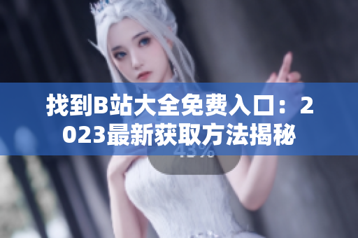找到B站大全免費(fèi)入口：2023最新獲取方法揭秘