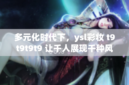 多元化時(shí)代下，ysl彩妝 t9t9t9t9 讓千人展現(xiàn)千種風(fēng)情