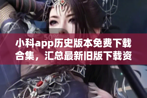 小科app歷史版本免費下載合集，匯總最新舊版下載資源