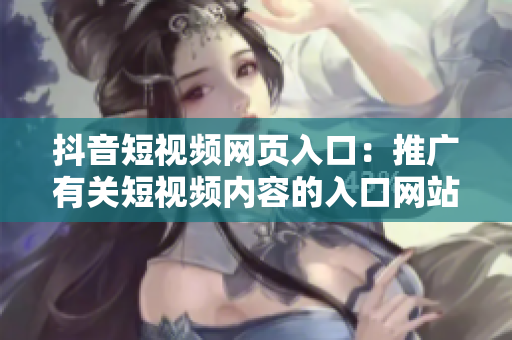 抖音短視頻網(wǎng)頁入口：推廣有關(guān)短視頻內(nèi)容的入口網(wǎng)站