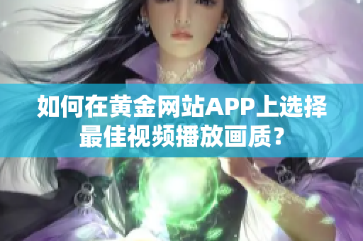 如何在黃金網(wǎng)站APP上選擇最佳視頻播放畫質(zhì)？