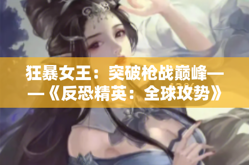 狂暴女王：突破槍戰(zhàn)巔峰——《反恐精英：全球攻勢》戰(zhàn)場新篇章
