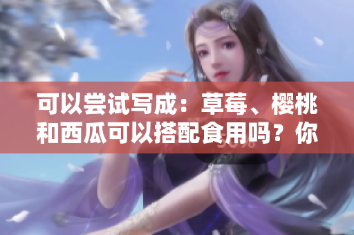 可以嘗試寫成：草莓、櫻桃和西瓜可以搭配食用嗎？你知道嗎？