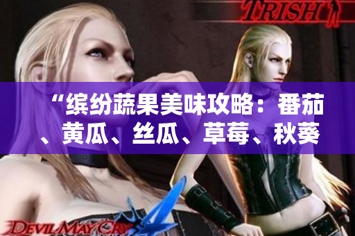 “繽紛蔬果美味攻略：番茄、黃瓜、絲瓜、草莓、秋葵一網(wǎng)打盡！”
