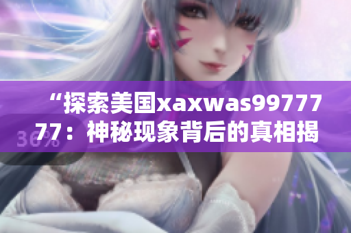 “探索美國xaxwas9977777：神秘現(xiàn)象背后的真相揭秘”