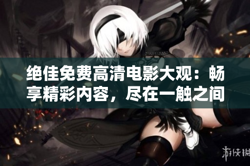絕佳免費高清電影大觀：暢享精彩內(nèi)容，盡在一觸之間
