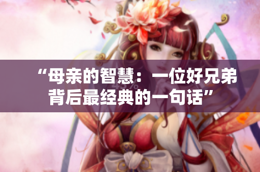 “母親的智慧：一位好兄弟背后最經(jīng)典的一句話”