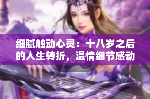 細(xì)膩觸動(dòng)心靈：十八歲之后的人生轉(zhuǎn)折，溫情細(xì)節(jié)感動(dòng)淚水