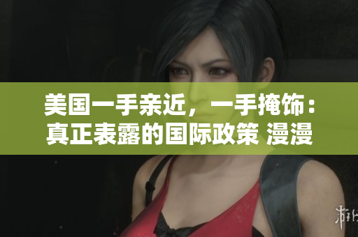 美國一手親近，一手掩飾：真正表露的國際政策 漫漫漫畫免費(fèi)漫畫入口頁面彈窗