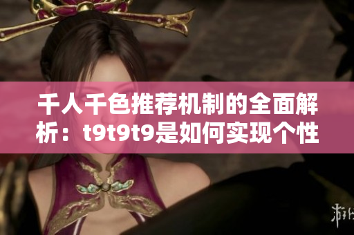 千人千色推薦機(jī)制的全面解析：t9t9t9是如何實(shí)現(xiàn)個性化推薦的？