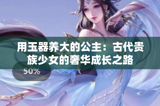 用玉器養(yǎng)大的公主：古代貴族少女的奢華成長之路