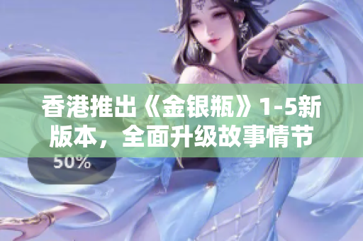 香港推出《金銀瓶》1-5新版本，全面升級故事情節(jié)