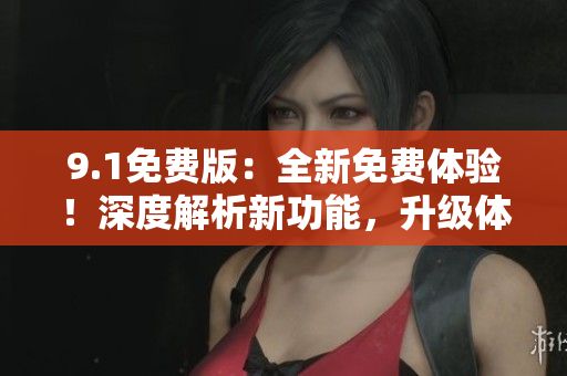 9.1免費版：全新免費體驗！深度解析新功能，升級體驗帶來更多驚喜