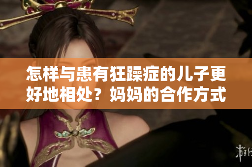 怎樣與患有狂躁癥的兒子更好地相處？媽媽的合作方式
