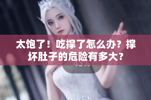 太飽了！吃撐了怎么辦？撐壞肚子的危險(xiǎn)有多大？