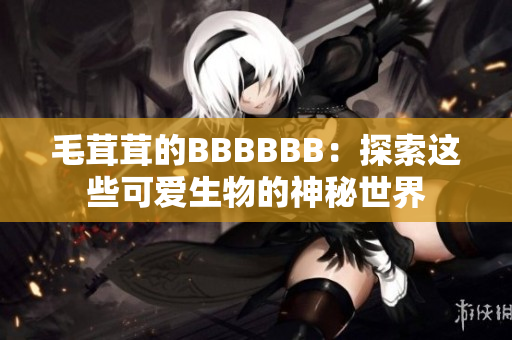 毛茸茸的BBBBBB：探索這些可愛生物的神秘世界