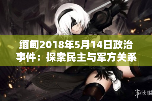 緬甸2018年5月14日政治事件：探索民主與軍方關系的新篇章