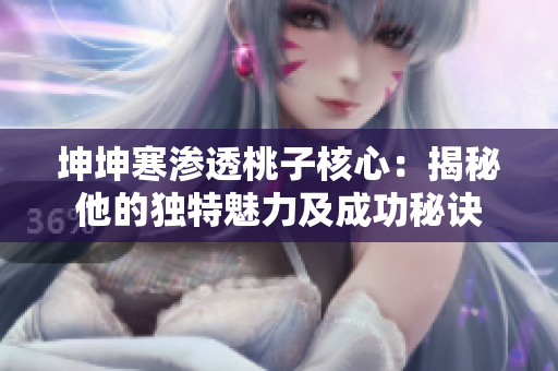 坤坤寒滲透桃子核心：揭秘他的獨(dú)特魅力及成功秘訣