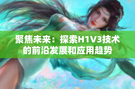 聚焦未來：探索H1V3技術(shù)的前沿發(fā)展和應(yīng)用趨勢(shì)