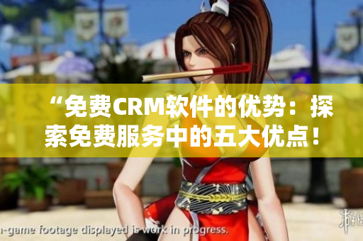 “免費(fèi)CRM軟件的優(yōu)勢(shì)：探索免費(fèi)服務(wù)中的五大優(yōu)點(diǎn)！”