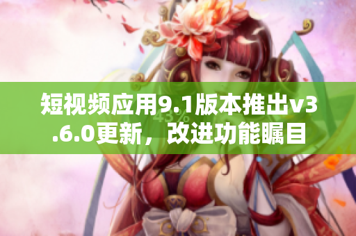 短視頻應(yīng)用9.1版本推出v3.6.0更新，改進(jìn)功能矚目