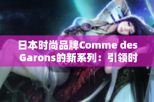 日本時(shí)尚品牌Comme des Garons的新系列：引領(lǐng)時(shí)尚潮流的創(chuàng)新設(shè)計(jì)