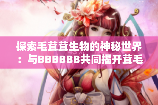 探索毛茸茸生物的神秘世界：與BBBBBB共同揭開茸毛生命之謎