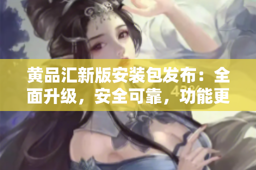 黃品匯新版安裝包發(fā)布：全面升級(jí)，安全可靠，功能更強(qiáng)大