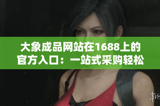 大象成品網(wǎng)站在1688上的官方入口：一站式采購輕松搞定，盡享豐富產(chǎn)品資源