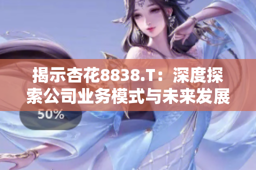 揭示杏花8838.T:深度探索公司業(yè)務(wù)模式與未來發(fā)展前景 揭示杏花8838.T:深度探索公司業(yè)務(wù)模式與未來發(fā)展前景