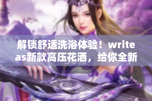 解鎖舒適洗浴體驗！writeas新款高壓花灑，給你全新感受！