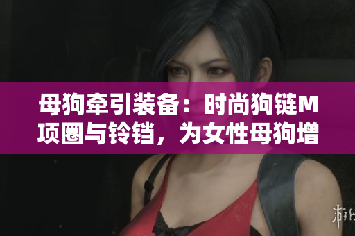 母狗牽引裝備：時尚狗鏈M項圈與鈴鐺，為女性母狗增添個性魅力