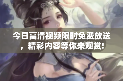 今日高清視頻限時(shí)免費(fèi)放送，精彩內(nèi)容等你來觀賞!