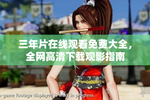 三年片在線觀看免費(fèi)大全，全網(wǎng)高清下載觀影指南