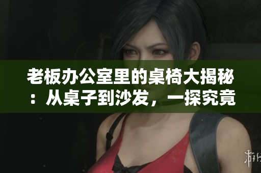 老板辦公室里的桌椅大揭秘：從桌子到沙發(fā)，一探究竟
