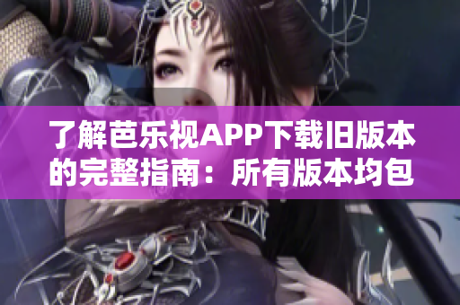 了解芭樂視APP下載舊版本的完整指南：所有版本均包含在內，讓您輕松找到所需的舊版本。