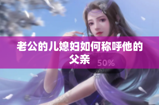 老公的兒媳婦如何稱呼他的父親