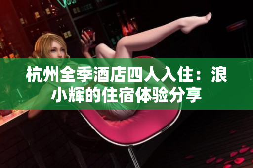 杭州全季酒店四人入?。豪诵≥x的住宿體驗(yàn)分享