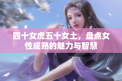 四十女虎五十女土，盤點(diǎn)女性成熟的魅力與智慧