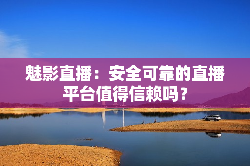 魅影直播：安全可靠的直播平臺(tái)值得信賴嗎？