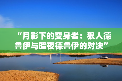 “月影下的變身者：狼人德魯伊與暗夜德魯伊的對決”