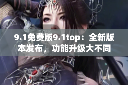 9.1免費(fèi)版9.1top：全新版本發(fā)布，功能升級大不同