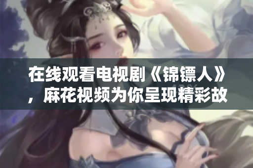 在線觀看電視劇《錦鏢人》，麻花視頻為你呈現(xiàn)精彩故事