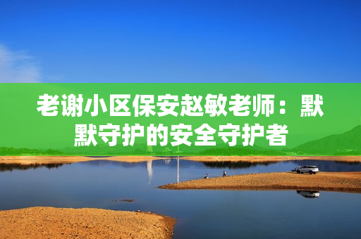 老謝小區(qū)保安趙敏老師：默默守護(hù)的安全守護(hù)者